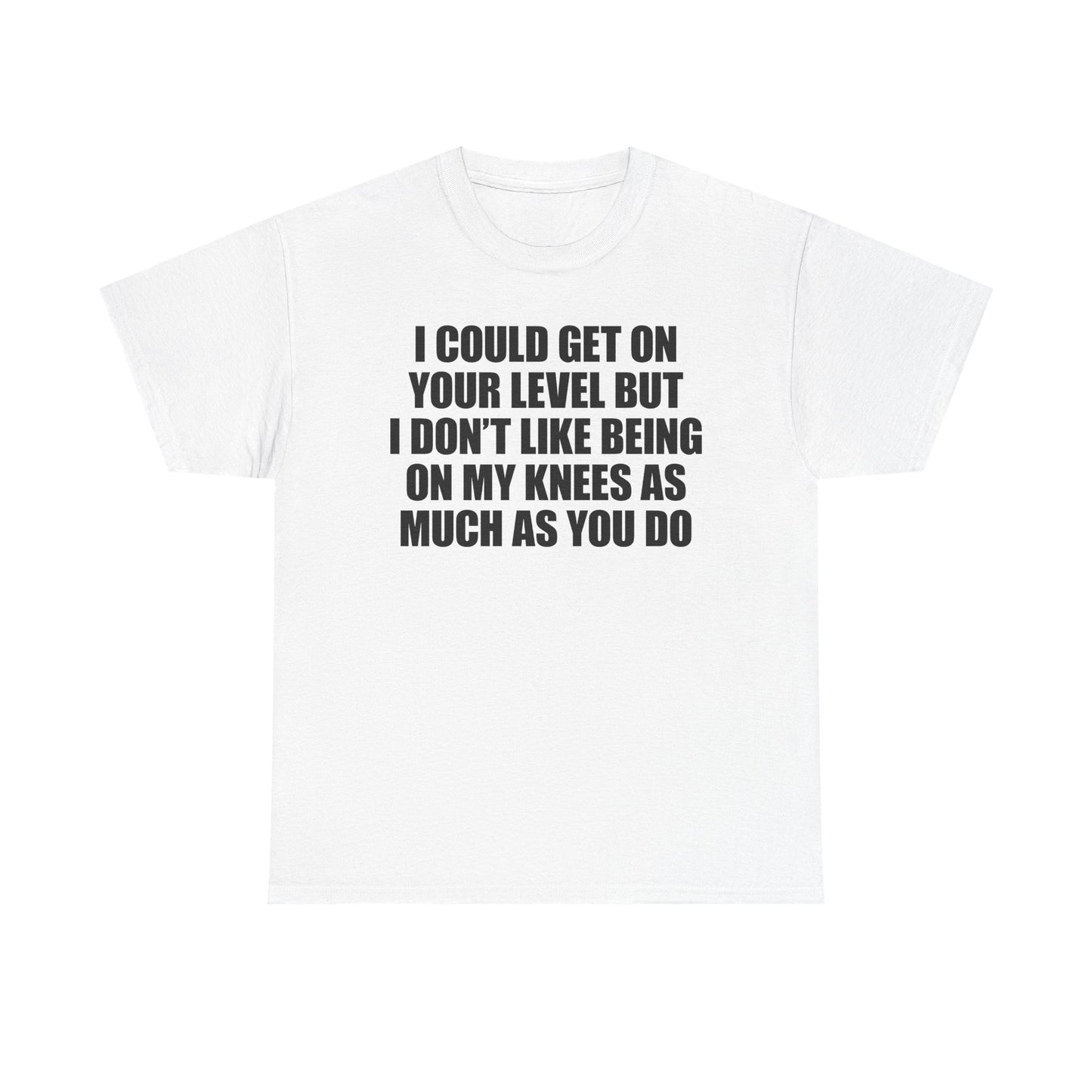 I Could Get On Your Level But I Don't Like Being On My Knees As Much As You Do T-Shirt