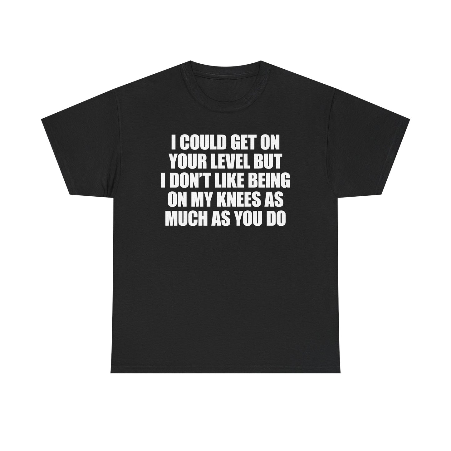 I Could Get On Your Level But I Don't Like Being On My Knees As Much As You Do T-Shirt