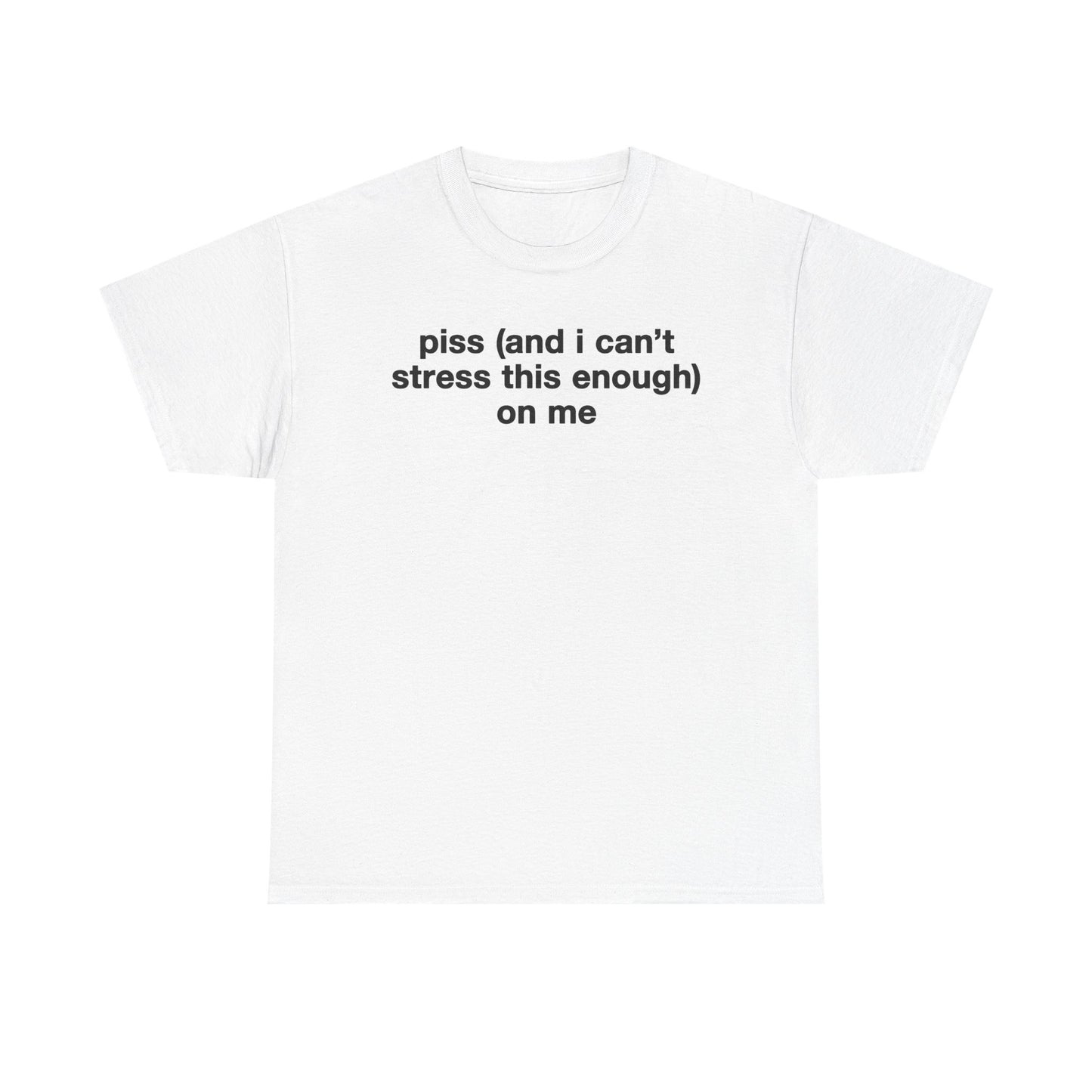 Piss (And I Can't Stress This Enough) On Me T-Shirt