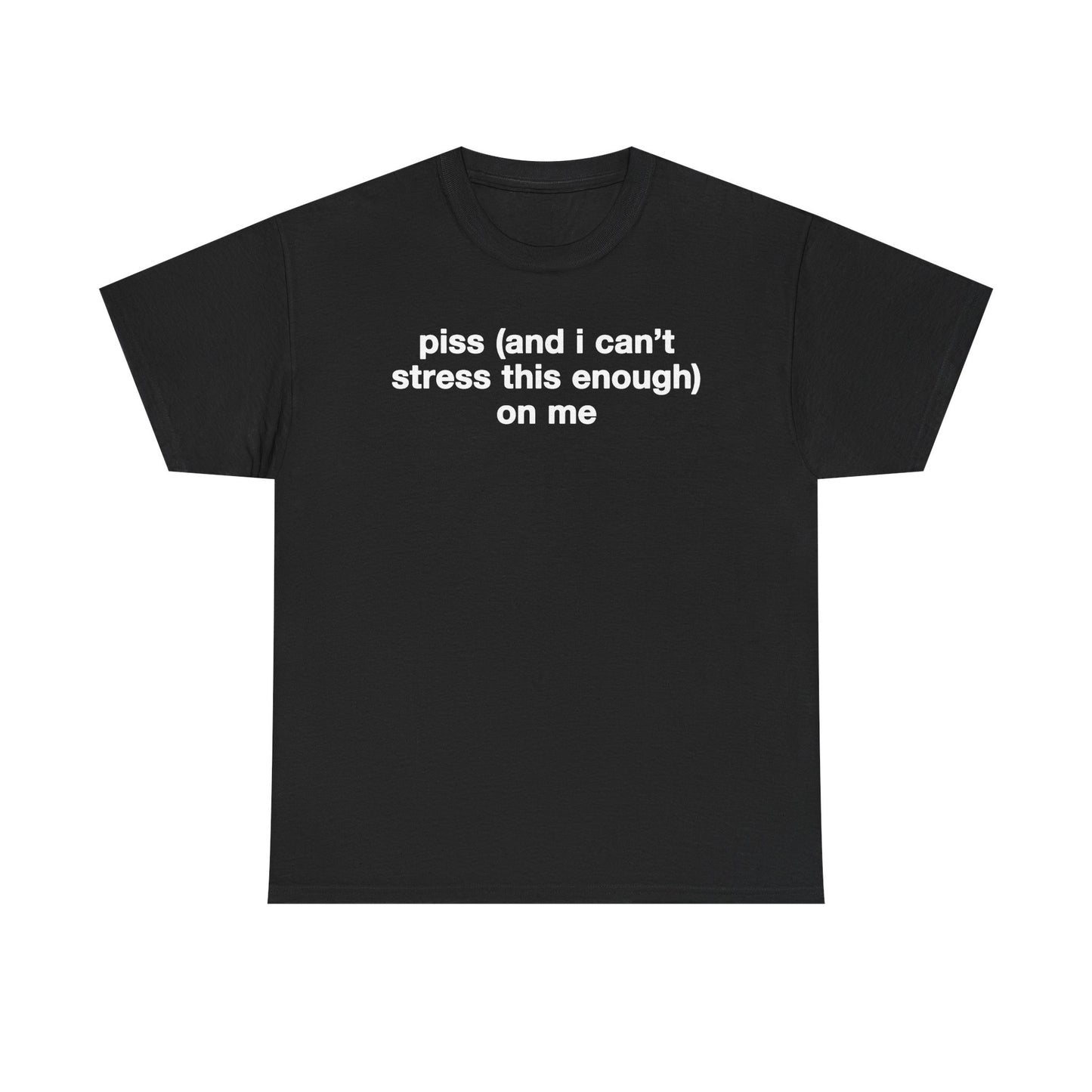 Piss (And I Can't Stress This Enough) On Me T-Shirt
