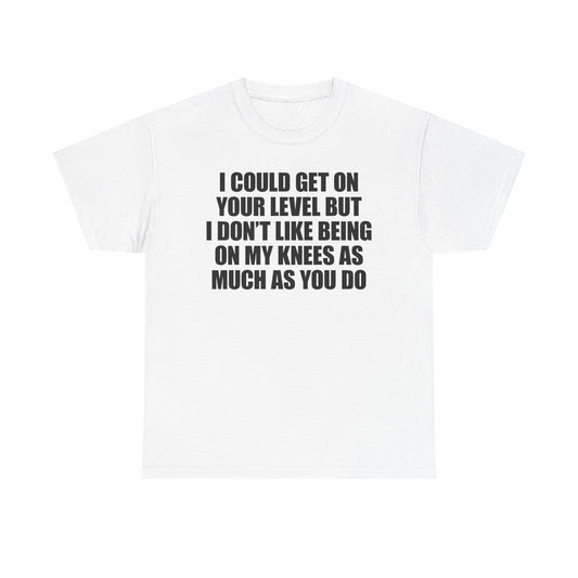I Could Get On Your Level But I Don't Like Being On My Knees As Much As You Do T-Shirt