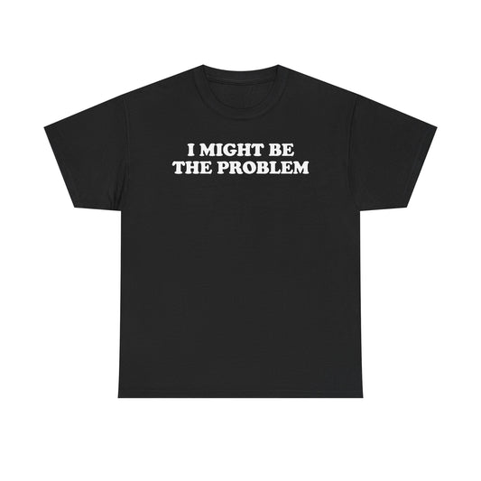 I Might Be The Problem T-Shirt