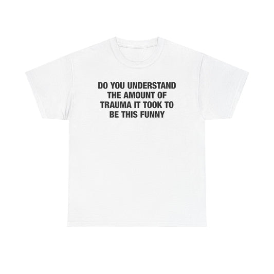 Do You Understand The Amount Of Trauma It Took To Be This Funny T-Shirt