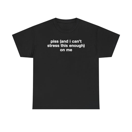 Piss (And I Can't Stress This Enough) On Me T-Shirt
