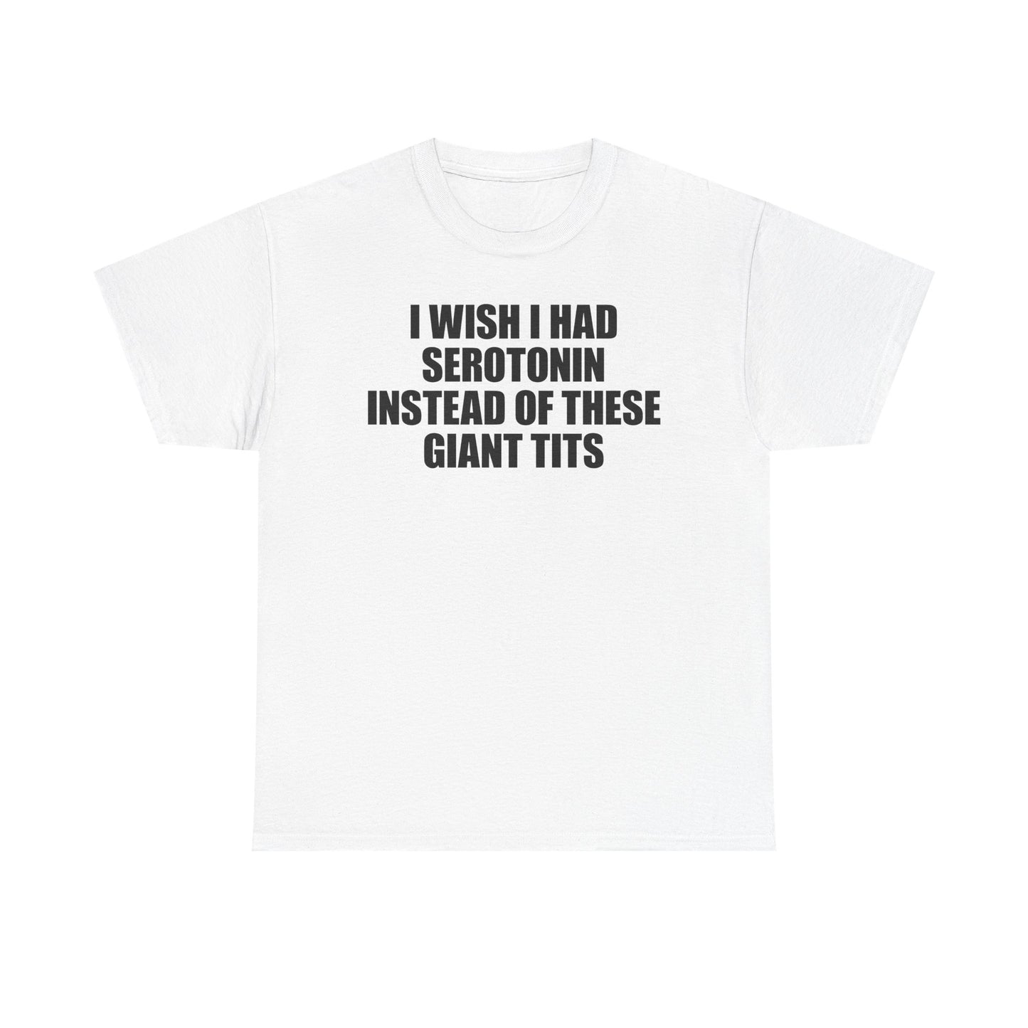 I Wish I Had Serotonin Instead Of These Giant Tits T-Shirt