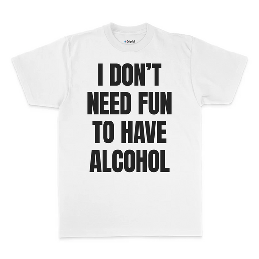I Don't Need Fun To Have Alcohol T-Shirt