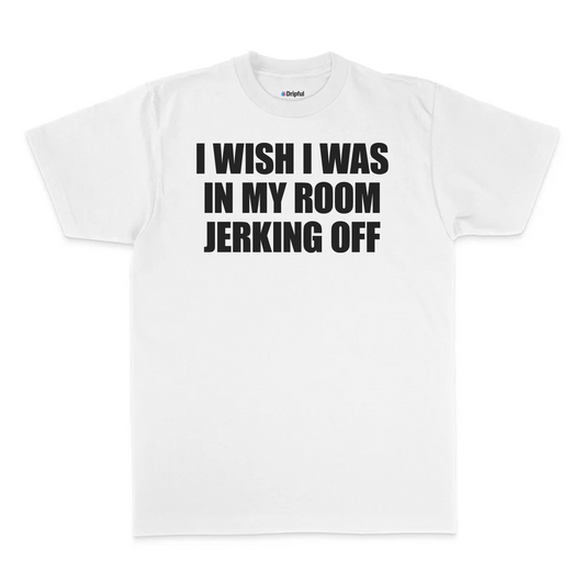 I Wish I Was In My Room Jerking Off T-Shirt
